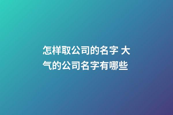 怎样取公司的名字 大气的公司名字有哪些-第1张-公司起名-玄机派